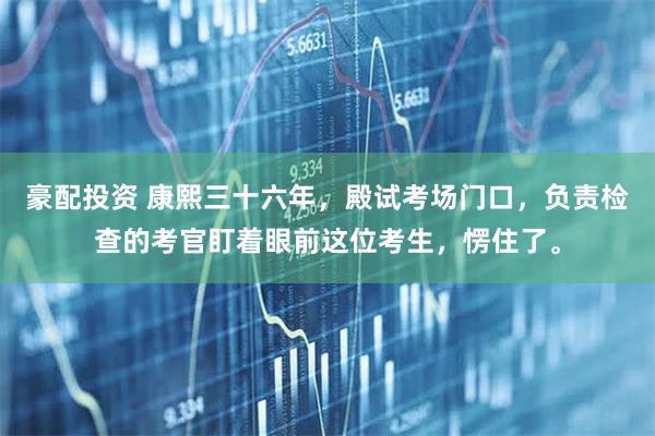 豪配投资 康熙三十六年，殿试考场门口，负责检查的考官盯着眼前这位考生，愣住了。