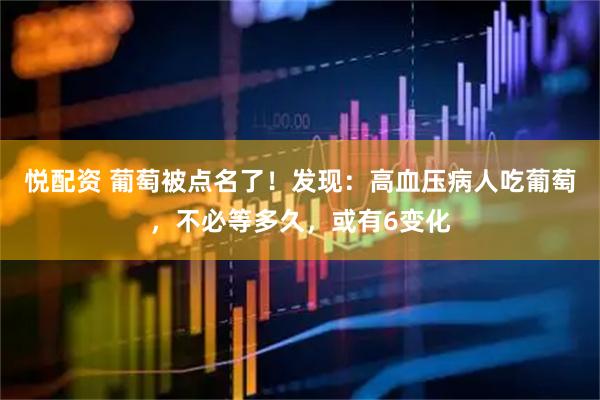 悦配资 葡萄被点名了！发现：高血压病人吃葡萄，不必等多久，或有6变化