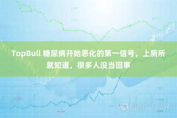 TopBull 糖尿病开始恶化的第一信号，上厕所就知道，很多人没当回事